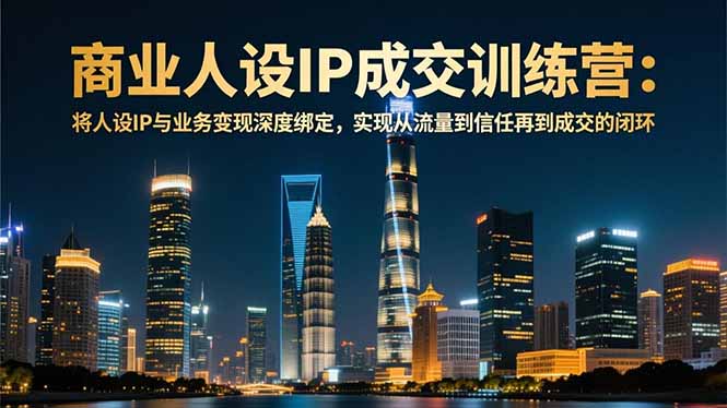商业人设IP成交训练营-12月：将人设IP与业务变现深度绑定，从流量到信任再到成交闭环-校睿铺