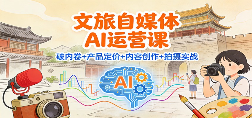 文旅自媒体AI运营课：破内卷+产品定价+内容创作+拍摄实战-校睿铺