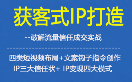 获客型IP打造，破解流量信任成，四类短视频布局+文案钩子指令创作IP三大信任状+IP变现四大模式-校睿铺