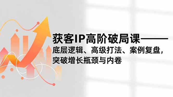 获客IP高阶破局课，底层逻辑、高级打法、案例复盘，突破增长瓶颈与内卷-校睿铺