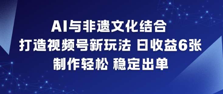 AI与非遗文化结合，打造视频号新玩法，日收益6张，制作轻松，稳定出单-校睿铺