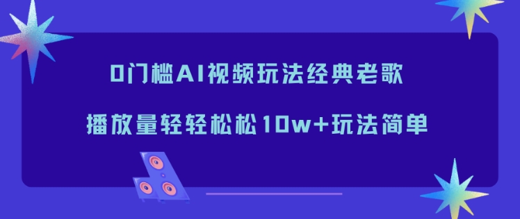 0门槛AI视频玩法经典老歌，播放量轻轻松松10w+玩法简单-校睿铺