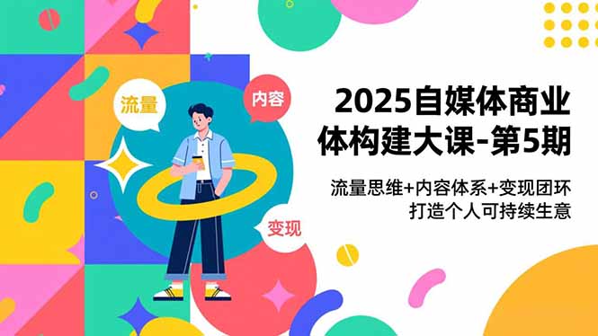 2025自媒体商业体构建大课-第5期，流量思维+内容体系+变现闭环，打造个人可持续生意-校睿铺