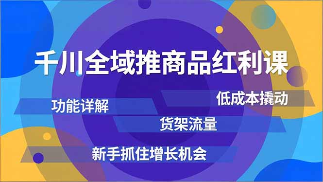千川全域推商品红利课，功能详解、低成本撬动、货架流量，新手抓住增长机会-校睿铺