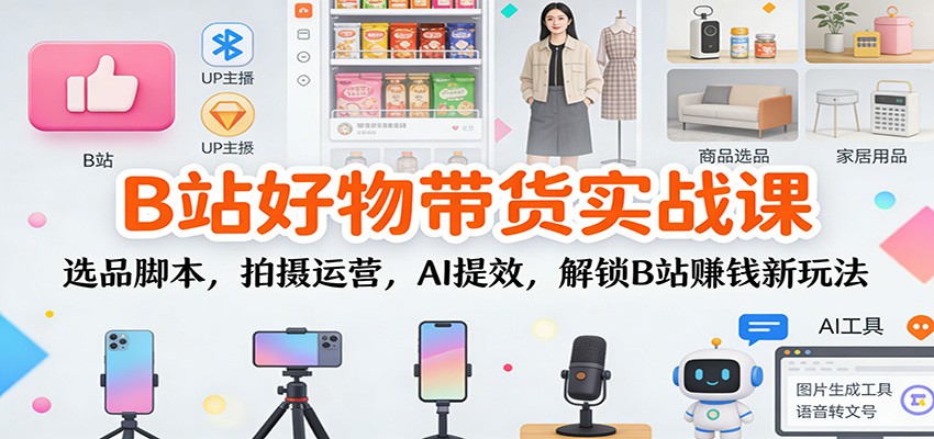 B站好物带货实战课：选品脚本，拍摄运营，AI提效，解锁B站赚钱新玩法-校睿铺