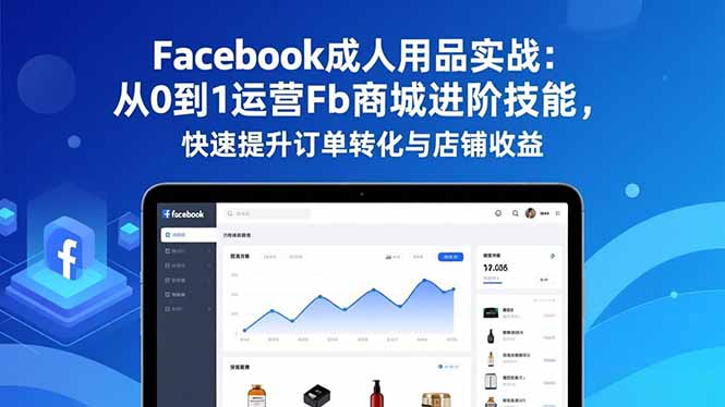 Facebook成人用品实战：从0到1运营Fb商城进阶技能，快速提升订单转化与店铺收益-校睿铺