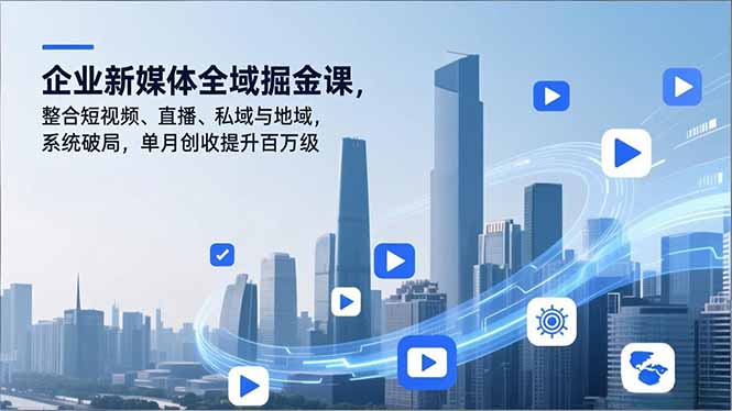 企业新媒体全域掘金课，整合短视频、直播、私域与地域，系统破局，单月创收提升百万级-校睿铺