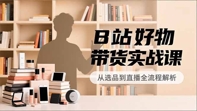 B站好物带货实战课，账号定位、选品拍摄、运营变现，全流程教学，实现UP主月入过万-校睿铺