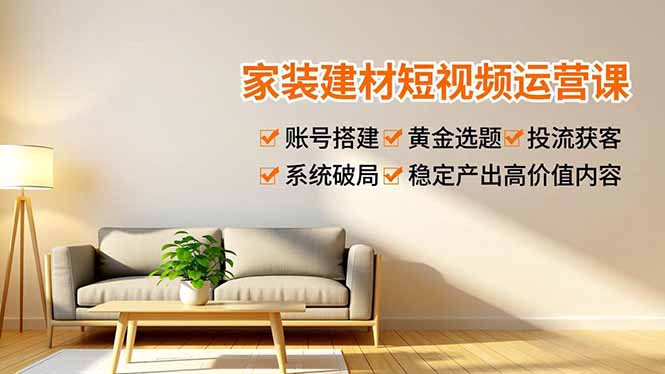 家装建材短视频运营课，账号搭建、黄金选题、投流获客，系统破局，稳定产出高价值内容-校睿铺