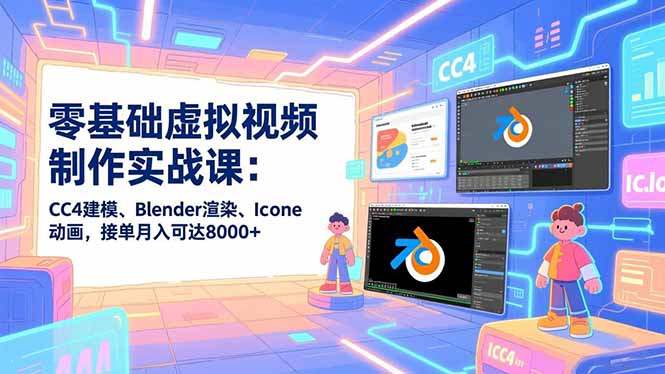 零基础虚拟视频制作实战课：CC4建模、Blender渲染、Iclone动画，接单月入可达8000+-校睿铺