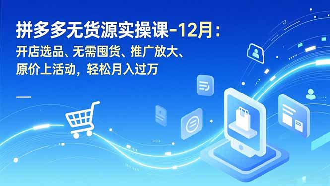 拼多多无货源实操课-12月：开店选品、无需囤货、推广放大、原价上活动，轻松月入过万-校睿铺