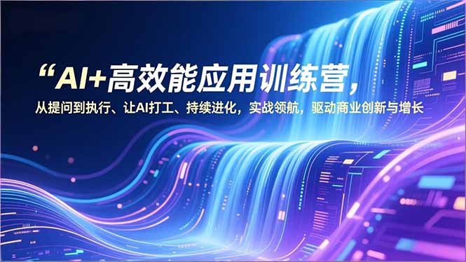 AI+高效能应用训练营，从提问到执行、让AI打工、持续进化，实战领航，驱动商业创新与增长-校睿铺