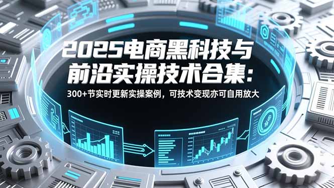 2025电商黑科技与前沿实操技术合集：300+节实时更新实操案例，可技术变现亦可自用放大-校睿铺