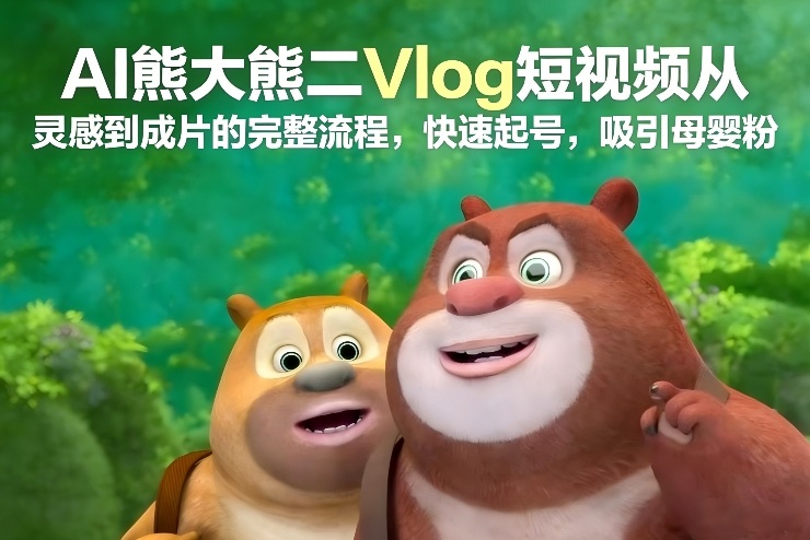 AI熊大熊二Vlog短视频从灵感到成片的完整流程，快速起号，吸引母婴粉-校睿铺