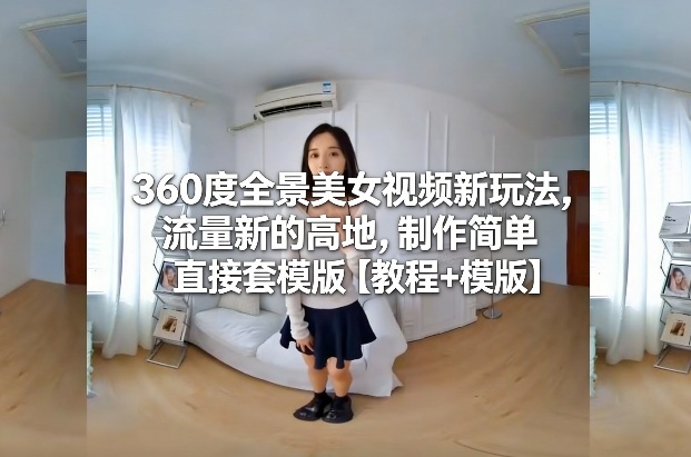 360度全景美女视频新玩法，流量新的高地，制作简单直接套模版【教程+模版】-校睿铺