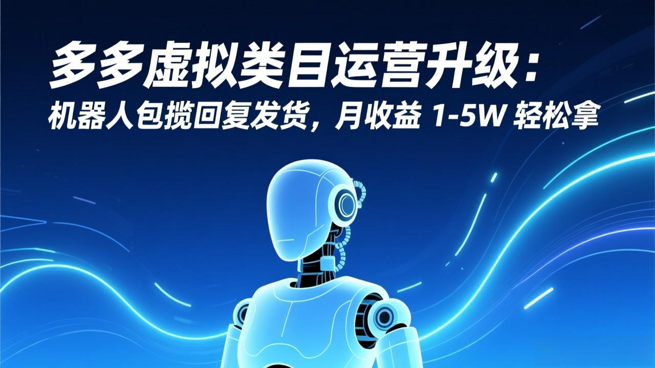 多多虚拟类目运营升级：机器人包揽回复发货，月收益 1-5W 轻松拿-校睿铺