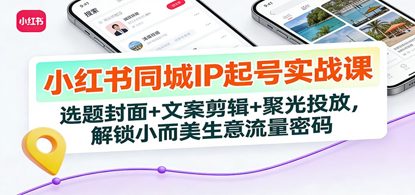 小红书同城IP起号实战课：选题封面+文案剪辑+聚光投放，解锁小而美生意流量密码-校睿铺