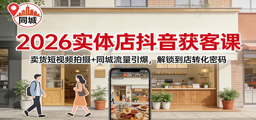 2026实体店抖音获客：卖货短视频拍摄+同城流量引爆，解锁到店转化密码-校睿铺