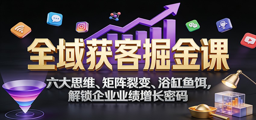 全域获客掘金课：六大思维、矩阵裂变、浴缸鱼饵，解锁企业业绩增长密码-校睿铺