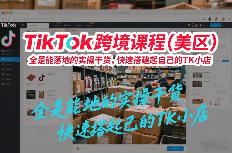 TikTok跨境课程(美区)，全是能落地的实操干货，快速搭建起自己的TK小店-校睿铺
