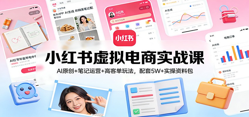 小红书虚拟电商实战课：AI原创+笔记运营+高客单玩法，配套5W+实操资料包-校睿铺