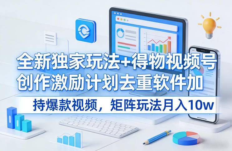 全新独家玩法+得物视频号创作激励计划去重软件加持爆款视频，矩阵玩法月入10w+【揭秘】-校睿铺