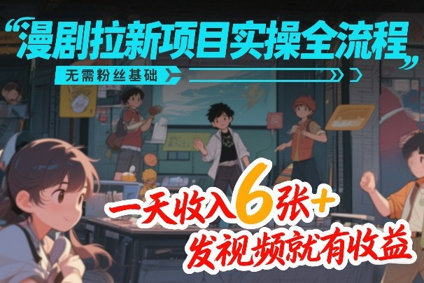 漫剧拉新项目实操全流程，无需粉丝基础，一天收入6张+，发视频就有收益-校睿铺