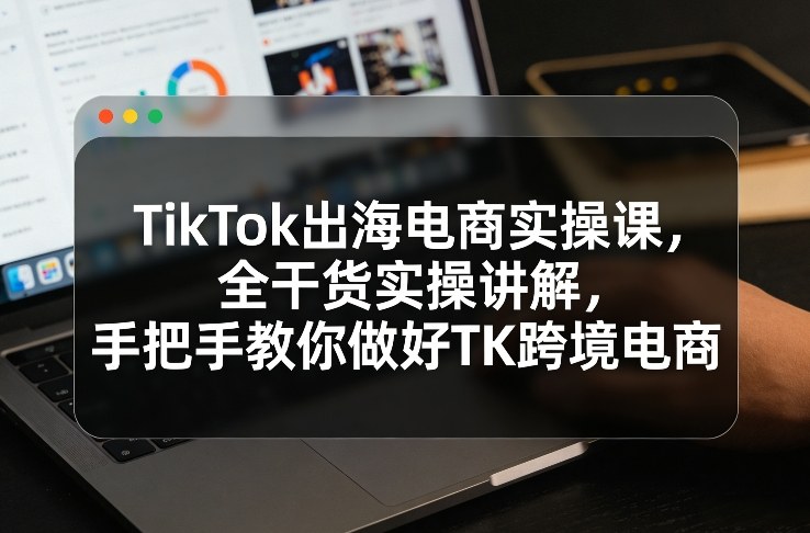 TikTok出海电商实操课，全干货实操讲解，手把手教你做好TK跨境电商-校睿铺
