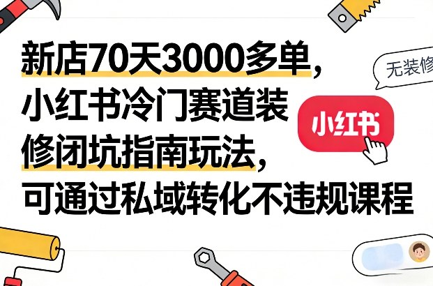 新店70天3000多单，小红书冷门赛道装修闭坑指南玩法，可通过私域转化不违规课程-校睿铺