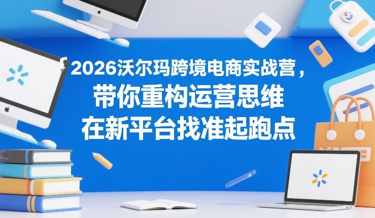 2026沃尔玛跨境电商实战营，带你重构运营思维，在新平台找准起跑点-校睿铺