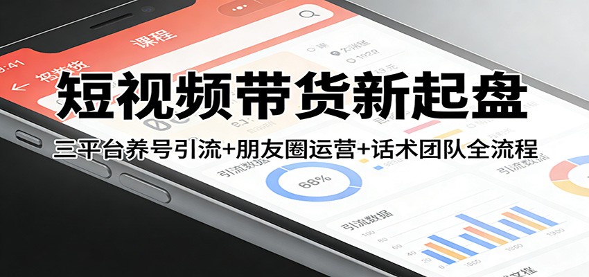 短视频带货新起盘：三平台养号引流+朋友圈运营+话术团队全流程-校睿铺