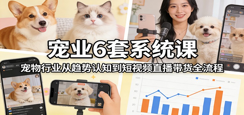 宠业6套系统课：宠物行业从趋势认知到短视频直播带货全流程-校睿铺