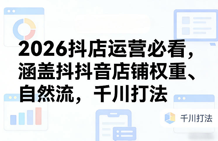 2026抖店运营必看，涵盖抖音店铺权重、自然流，千川打法-校睿铺