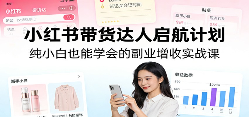 小红书带货达人启航计划：纯小白也能学会的副业增收实战课-校睿铺