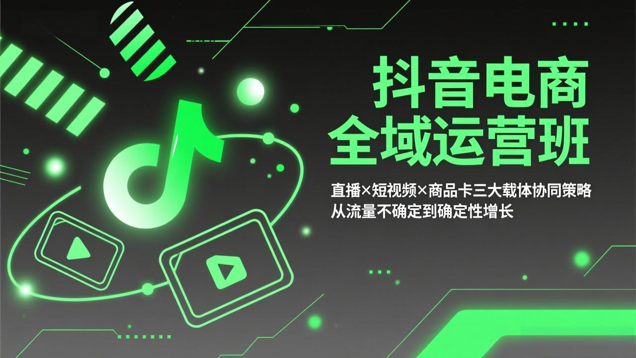 抖音电商全域运营班：直播×短视频×商品卡三大载体协同策略，从流量不确定到确定性增长-校睿铺