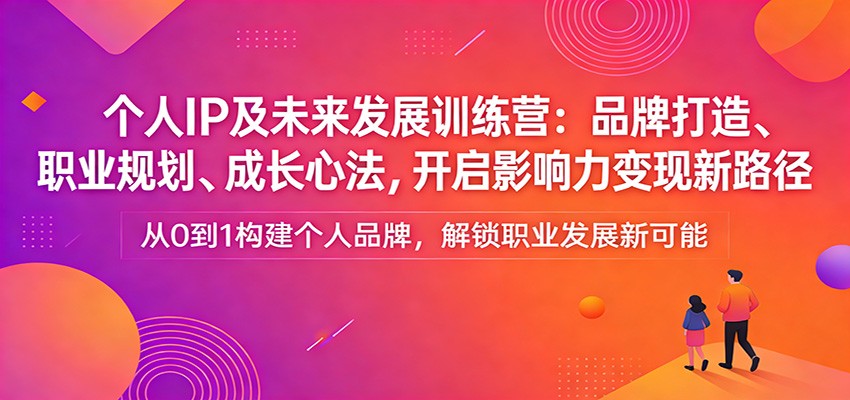 个人IP及未来发展训练营：品牌打造、职业规划、成长心法，开启影响力变现新路径-校睿铺