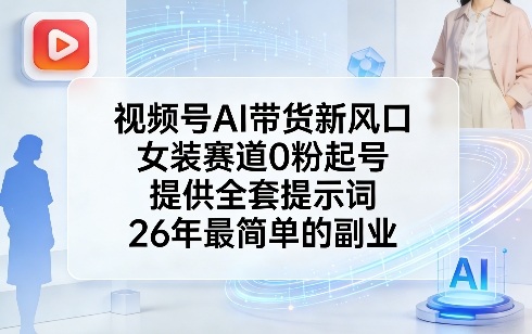 视频号AI带货新风口，女装赛道0粉起号，提供全套提示词，26年最简单的副业-校睿铺