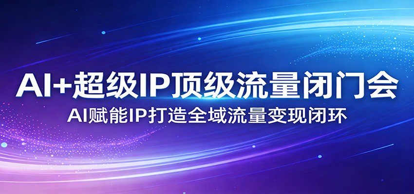 AI+超级IP顶级流量闭门会：AI赋能IP打造全域流量变现闭环-校睿铺