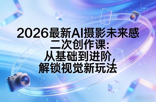 2026最新AI摄影未来感二次创作课：从基础到进阶，解锁视觉新玩法-校睿铺
