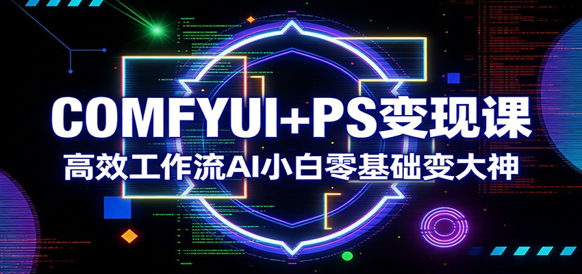 COMFYUI+PS变现课：高效工作流AI小白零基础变大神-校睿铺