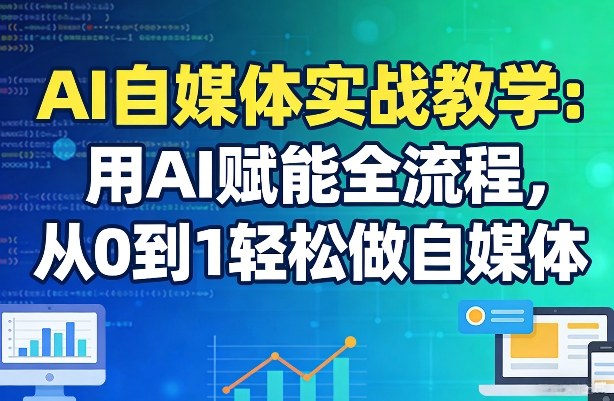 AI自媒体实战教学：用AI赋能全流程，从0到1轻松做自媒体-校睿铺