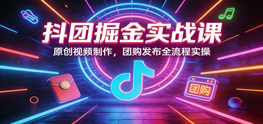 抖团掘金实战课：原创视频制作，团购发布全流程实操-校睿铺