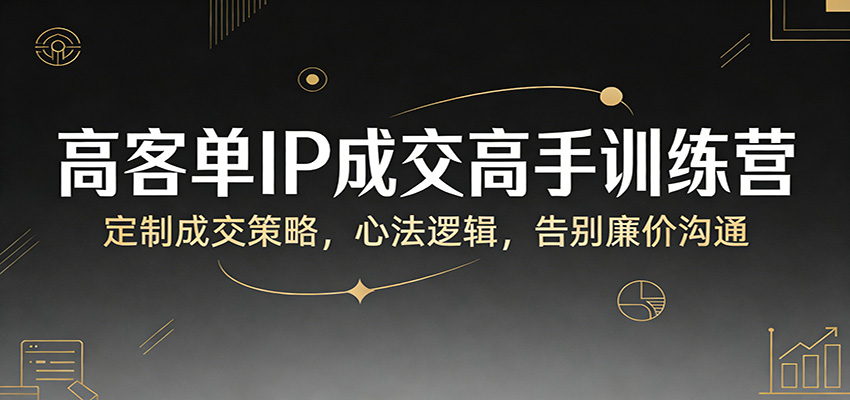 高客单IP成交高手训练营：定制成交策略，心法逻辑，告别廉价沟通-校睿铺