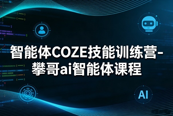 智能体COZE技能训练营-攀哥ai智能体课程-校睿铺