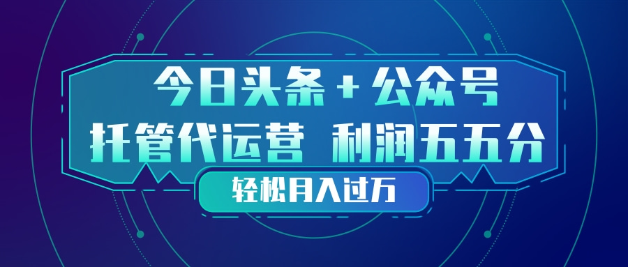 头条加公众号 托管代运营 利润分成模式 轻松月入过万-校睿铺