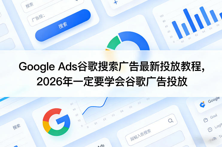 Google Ads谷歌搜索广告最新投放教程，2026年一定要学会谷歌广告投放-校睿铺