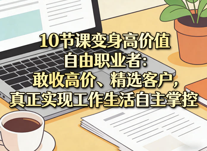 10节课变身高价值自由职业者：敢收高价、精选客户，真正实现工作生活自主掌控-校睿铺