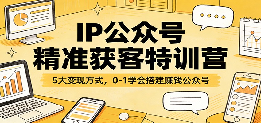 IP公众号精准获客特训营：5大变现方式，0-1学会搭建赚钱公众号-校睿铺