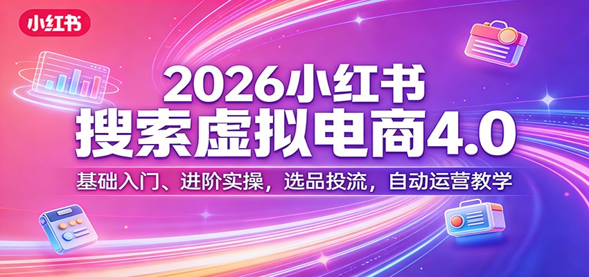 2026小红书搜索虚拟电商4.0：基础入门、进阶实操，选品投流，自动运营教学-校睿铺