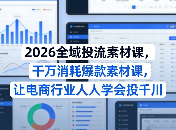 2026全域投流素材课，干万消耗爆款素材课，让电商行业人人学会投千川-校睿铺
